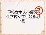 卫校女生大小便(卫生学校女学生如厕习惯)