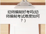 幼师编制好考吗(幼师编制考试难度如何？)