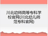 川北幼师高等专科学校官网(川北幼儿师范专科官网)