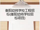 衡阳幼师学校工程招标(衡阳幼师学校招标项目)