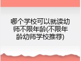 哪个学校可以就读幼师不限年龄(不限年龄幼师学校推荐)