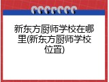 新东方厨师学校在哪里(新东方厨师学校位置)