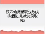 陕西幼师录取分数线(陕西幼儿教师录取线)