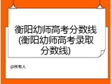 衡阳幼师高考分数线(衡阳幼师高考录取分数线)