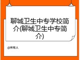 聊城卫生中专学校简介(聊城卫生中专简介)