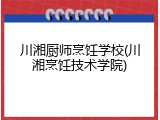 川湘厨师烹饪学校(川湘烹饪技术学院)
