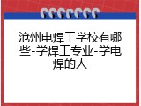 沧州电焊工学校有哪些-学焊工专业-学电焊的人