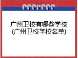 广州卫校有哪些学校(广州卫校学校名单)