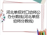 河北单招对口幼师公办分数线(河北单招幼师分数线)