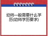 幼师一般需要什么学历(幼师学历要求)