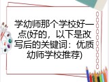 学幼师那个学校好一点(好的，以下是改写后的关键词：优质幼师学校推荐)