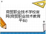 商贸职业技术学校官网(商贸职业技术教育平台)
