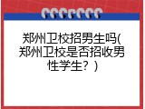 郑州卫校招男生吗(郑州卫校是否招收男性学生？)