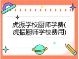 虎振学校厨师学费(虎振厨师学校费用)