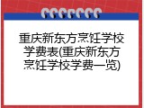重庆新东方烹饪学校学费表(重庆新东方烹饪学校学费一览)