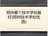 郑州哪个技术学校最好(郑州技术学校优选)