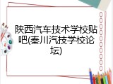 陕西汽车技术学校贴吧(秦川汽技学校论坛)
