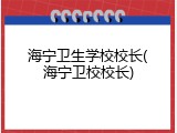 海宁卫生学校校长(海宁卫校校长)