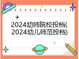 2024幼师院校投档(2024幼儿师范投档)