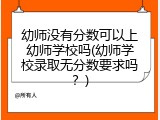 幼师没有分数可以上幼师学校吗(幼师学校录取无分数要求吗？)