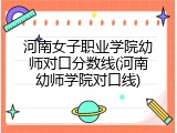 河南女子职业学院幼师对口分数线(河南幼师学院对口线)