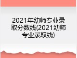 2021年幼师专业录取分数线(2021幼师专业录取线)