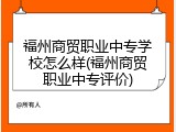 福州商贸职业中专学校怎么样(福州商贸职业中专评价)