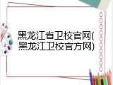 黑龙江省卫校官网(黑龙江卫校官方网)
