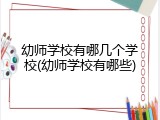 幼师学校有哪几个学校(幼师学校有哪些)