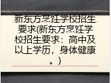 新东方烹饪学校招生要求(新东方烹饪学校招生要求：高中及以上学历，身体健康。)