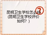 昆明卫生学校怎么样(昆明卫生学校评价如何？)