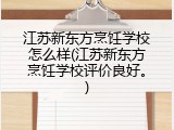 江苏新东方烹饪学校怎么样(江苏新东方烹饪学校评价良好。)