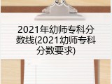 2021年幼师专科分数线(2021幼师专科分数要求)