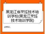 黑龙江省烹饪技术培训学校(黑龙江烹饪技术培训学院)