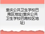 重庆公共卫生学校巴南区地址(重庆公共卫生学校巴南校区地址)
