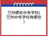 兰州哪些中专学校(兰州中专学校有哪些)