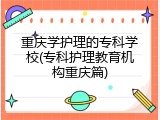 重庆学护理的专科学校(专科护理教育机构重庆篇)