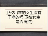卫校出来的女生没有干净的吗(卫校女生是否清纯)