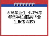 职高毕业生可以报考哪些学校(职高毕业生报考院校)