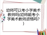 幼师可以考小学美术教师吗(幼师能考小学美术教师资格吗？)