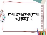 广州幼师诈骗(广州幼师欺诈)
