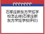 石家庄新东方烹饪学校怎么样(石家庄新东方烹饪学校评价)