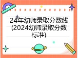 24年幼师录取分数线(2024幼师录取分数标准)