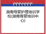 湖南母婴护理培训学校(湖南育婴培训中心)