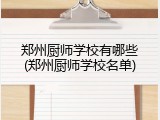 郑州厨师学校有哪些(郑州厨师学校名单)