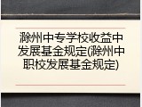 滁州中专学校收益中发展基金规定(滁州中职校发展基金规定)