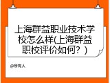 上海群益职业技术学校怎么样(上海群益职校评价如何？)