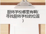 厨师学校哪里有啊(寻找厨师学校的位置)