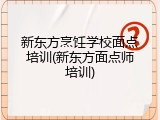 新东方烹饪学校面点培训(新东方面点师培训)