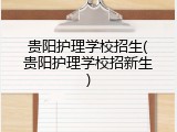 贵阳护理学校招生(贵阳护理学校招新生)